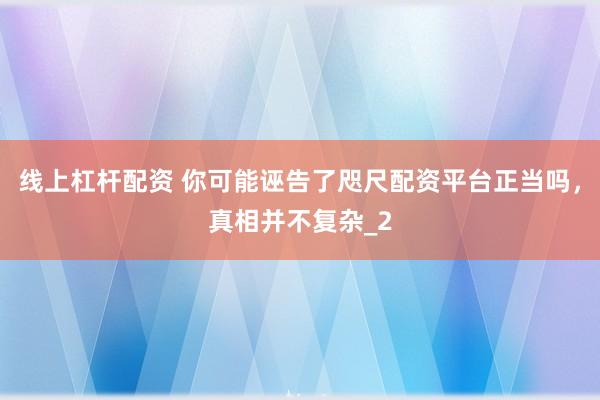 线上杠杆配资 你可能诬告了咫尺配资平台正当吗，真相并不复杂_2