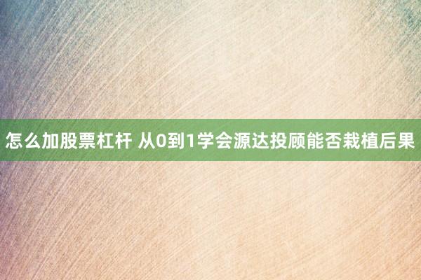 怎么加股票杠杆 从0到1学会源达投顾能否栽植后果