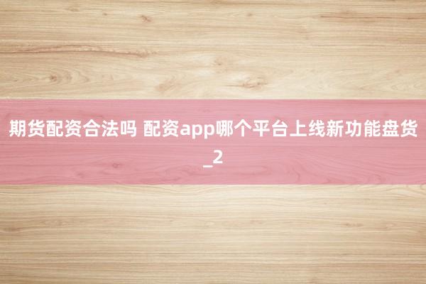 期货配资合法吗 配资app哪个平台上线新功能盘货_2
