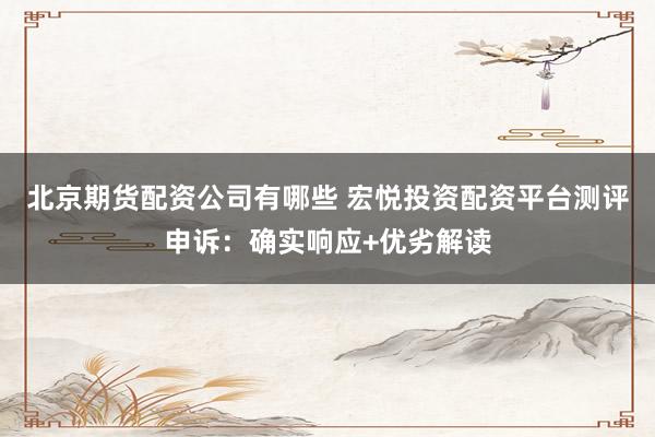 北京期货配资公司有哪些 宏悦投资配资平台测评申诉:确实响应+优劣解读